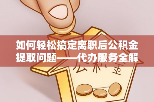 卓溪如何轻松搞定离职后公积金提取问题——代办服务全解析