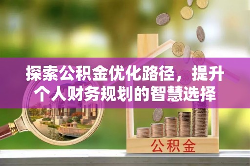 卓溪探索公积金优化路径，提升个人财务规划的智慧选择
