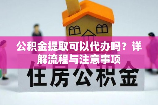 卓溪公积金提取可以代办吗？详解流程与注意事项