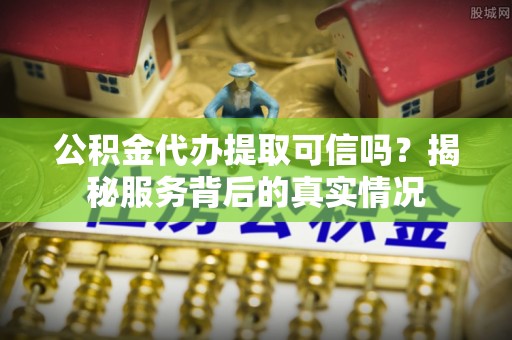 卓溪公积金代办提取可信吗？揭秘服务背后的真实情况