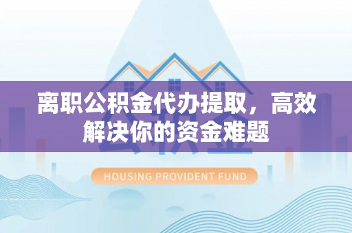卓溪离职公积金代办提取，高效解决你的资金难题