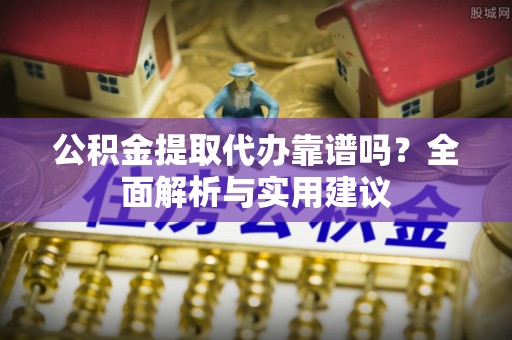 卓溪公积金提取代办靠谱吗？全面解析与实用建议