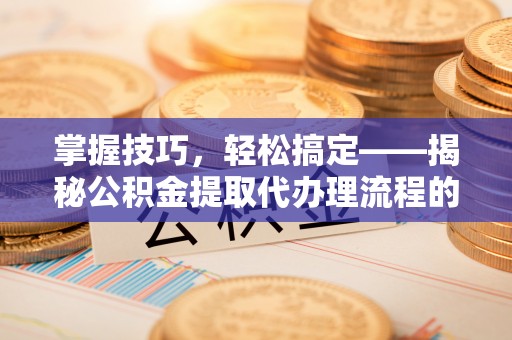 卓溪掌握技巧，轻松搞定——揭秘公积金提取代办理流程的关键步骤