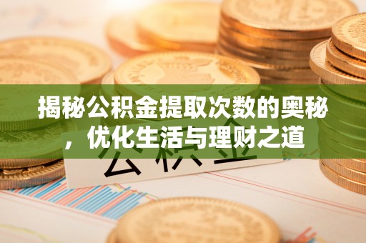 卓溪揭秘公积金提取次数的奥秘，优化生活与理财之道