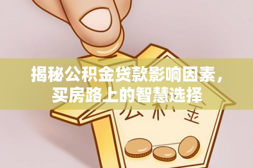 卓溪揭秘公积金贷款影响因素，买房路上的智慧选择