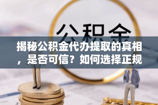 卓溪揭秘公积金代办提取的真相，是否可信？如何选择正规服务？