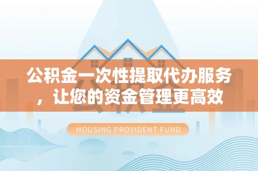 卓溪公积金一次性提取代办服务，让您的资金管理更高效