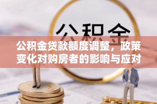 卓溪公积金贷款额度调整，政策变化对购房者的影响与应对策略