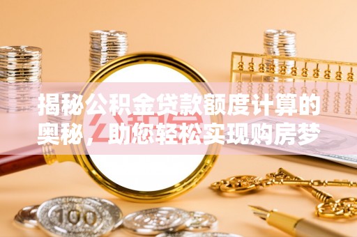 卓溪揭秘公积金贷款额度计算的奥秘，助您轻松实现购房梦想
