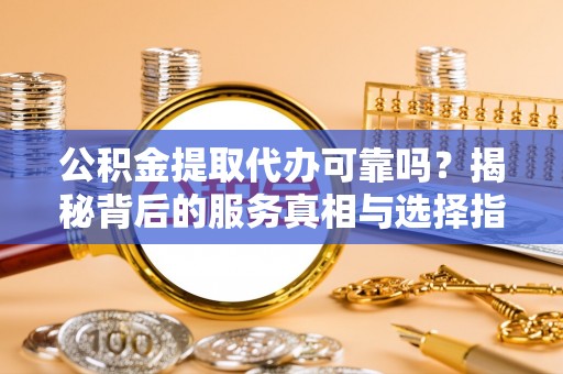卓溪公积金提取代办可靠吗？揭秘背后的服务真相与选择指南