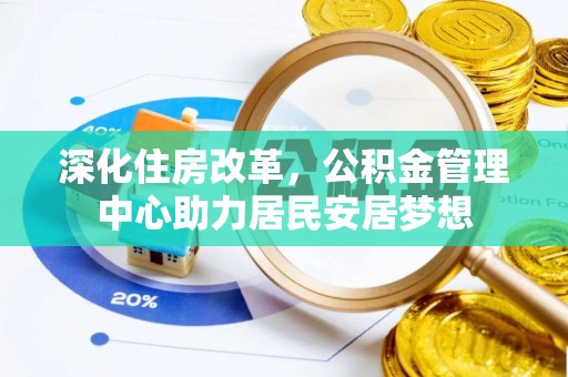卓溪深化住房改革，公积金管理中心助力居民安居梦想