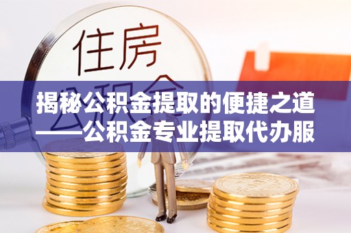 卓溪揭秘公积金提取的便捷之道——公积金专业提取代办服务解析