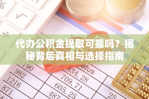 卓溪代办公积金提取可靠吗？揭秘背后真相与选择指南