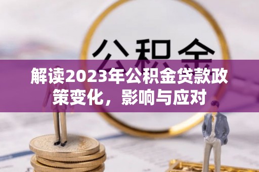 卓溪解读2023年公积金贷款政策变化，影响与应对