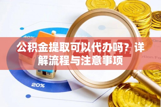 卓溪公积金提取可以代办吗？详解流程与注意事项