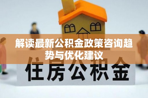 卓溪解读最新公积金政策咨询趋势与优化建议