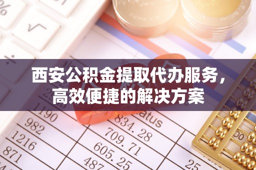 卓溪西安公积金提取代办服务，高效便捷的解决方案