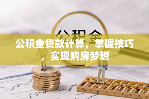 卓溪公积金贷款计算，掌握技巧，实现购房梦想