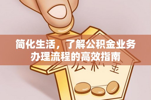 卓溪简化生活，了解公积金业务办理流程的高效指南
