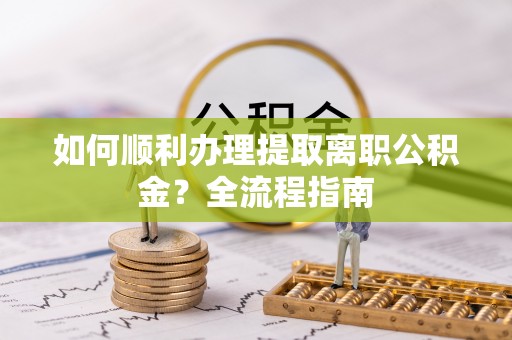 卓溪如何顺利办理提取离职公积金？全流程指南