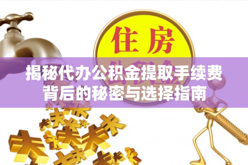 卓溪揭秘代办公积金提取手续费背后的秘密与选择指南