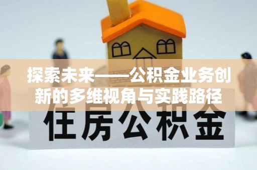 卓溪探索未来——公积金业务创新的多维视角与实践路径