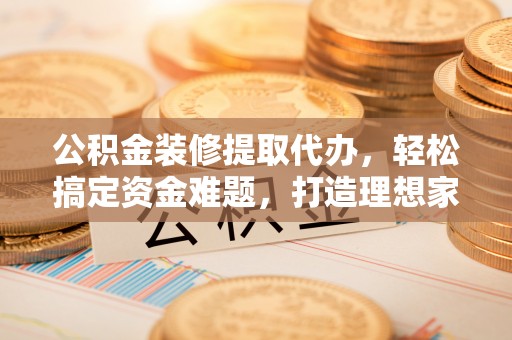 卓溪公积金装修提取代办，轻松搞定资金难题，打造理想家居