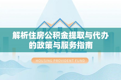 卓溪解析住房公积金提取与代办的政策与服务指南
