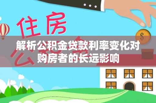 卓溪解析公积金贷款利率变化对购房者的长远影响
