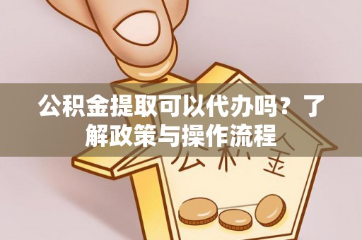 卓溪公积金提取可以代办吗？了解政策与操作流程