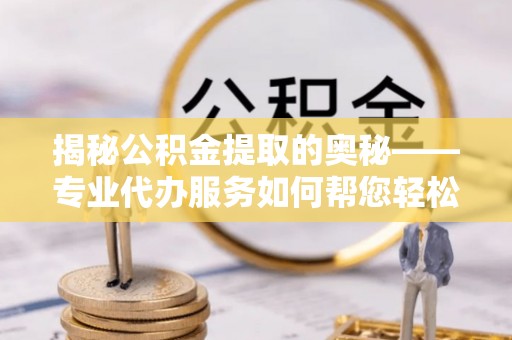 卓溪揭秘公积金提取的奥秘——专业代办服务如何帮您轻松搞定