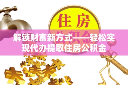 卓溪解锁财富新方式——轻松实现代办提取住房公积金
