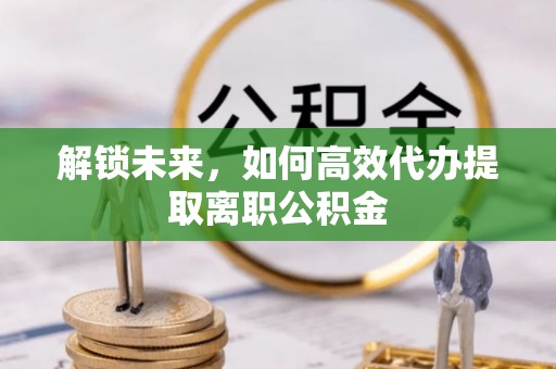 卓溪解锁未来，如何高效代办提取离职公积金