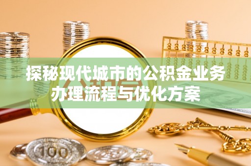 卓溪探秘现代城市的公积金业务办理流程与优化方案