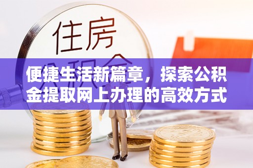 卓溪便捷生活新篇章，探索公积金提取网上办理的高效方式