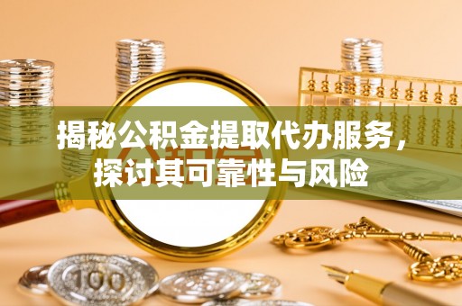 卓溪揭秘公积金提取代办服务，探讨其可靠性与风险