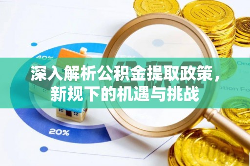 卓溪深入解析公积金提取政策，新规下的机遇与挑战