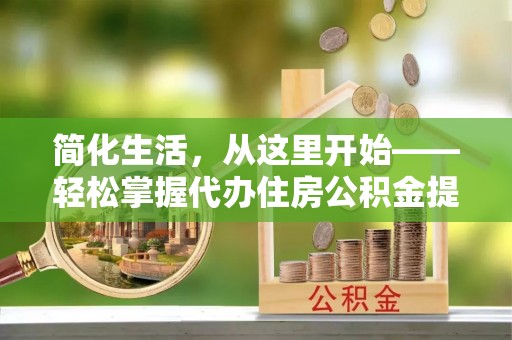 卓溪简化生活，从这里开始——轻松掌握代办住房公积金提取全流程