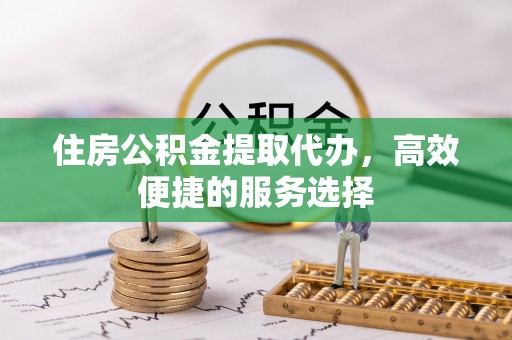 卓溪住房公积金提取代办，高效便捷的服务选择