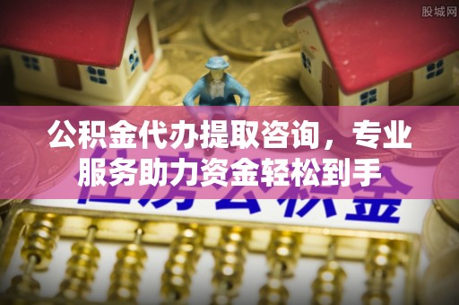 卓溪公积金代办提取咨询，专业服务助力资金轻松到手