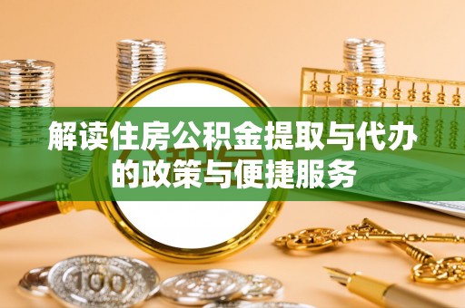 卓溪解读住房公积金提取与代办的政策与便捷服务