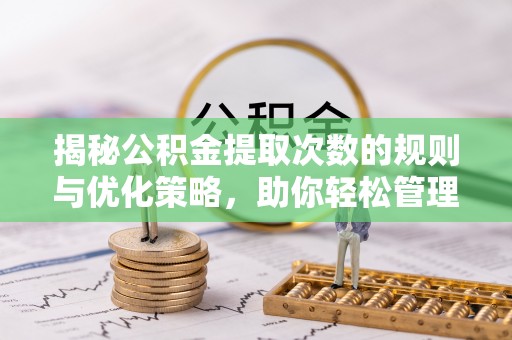 卓溪揭秘公积金提取次数的规则与优化策略，助你轻松管理财务