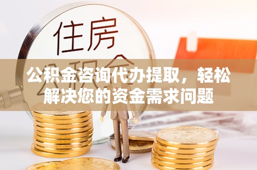 卓溪公积金咨询代办提取，轻松解决您的资金需求问题