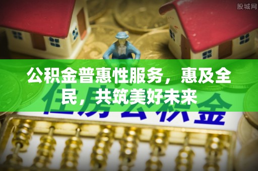 卓溪公积金普惠性服务，惠及全民，共筑美好未来