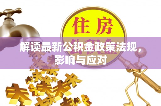 卓溪解读最新公积金政策法规，影响与应对