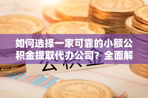卓溪如何选择一家可靠的小额公积金提取代办公司？全面解析与指南