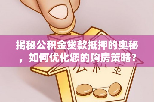 卓溪揭秘公积金贷款抵押的奥秘，如何优化您的购房策略？