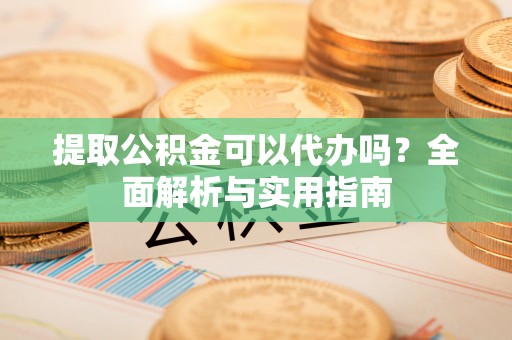卓溪提取公积金可以代办吗？全面解析与实用指南