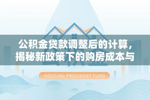卓溪公积金贷款调整后的计算，揭秘新政策下的购房成本与规划策略