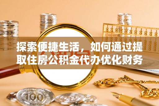 卓溪探索便捷生活，如何通过提取住房公积金代办优化财务规划